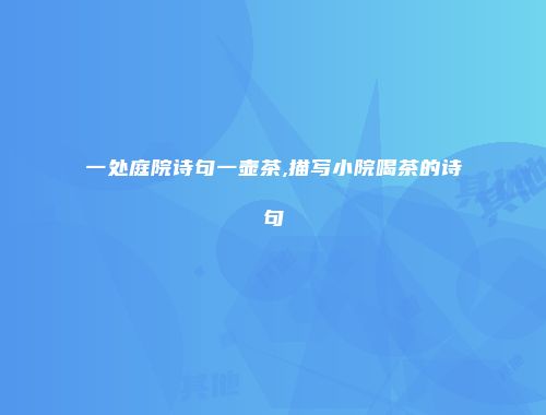 一处庭院诗句一壶茶,描写小院喝茶的诗句