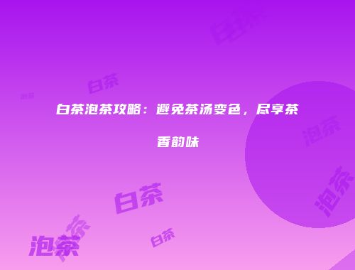 白茶泡茶攻略：避免茶汤变色，尽享茶香韵味