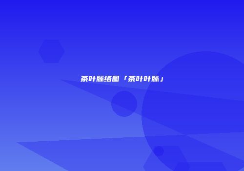 茶叶脉络图「茶叶叶脉」