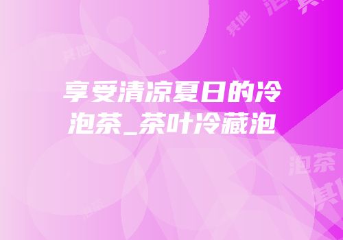 享受清凉夏日的冷泡茶_茶叶冷藏泡