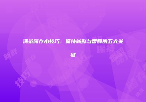 清茶储存小技巧：保持新鲜与香醇的五大关键