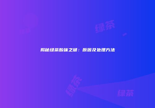 揭秘绿茶酸味之谜：原因及处理方法