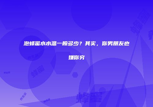 泡蜂蜜水水温一般多少？其实，你男朋友也嫌你穷