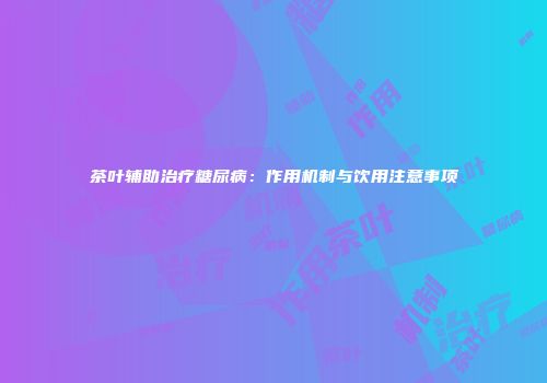 茶叶辅助治疗糖尿病：作用机制与饮用注意事项