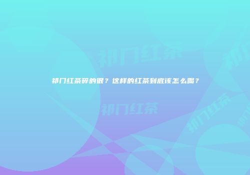 祁门红茶碎的很？这样的红茶到底该怎么喝？