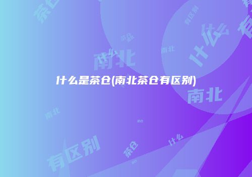 什么是茶仓(南北茶仓有区别)