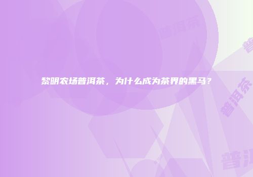 黎明农场普洱茶，为什么成为茶界的黑马？