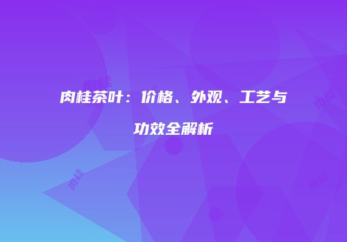 肉桂茶叶：价格、外观、工艺与功效全解析