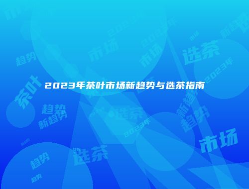 2023年茶叶市场新趋势与选茶指南