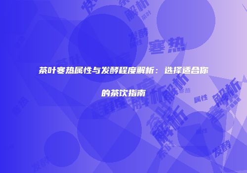 茶叶寒热属性与发酵程度解析：选择适合你的茶饮指南