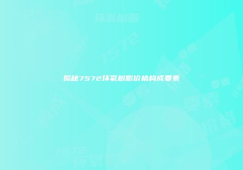 揭秘7572环氧树脂价格构成要素