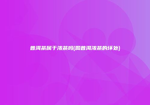 普洱茶属于浓茶吗(喝普洱浓茶的坏处)