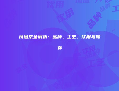 凤凰茶全解析：品种、工艺、饮用与储存