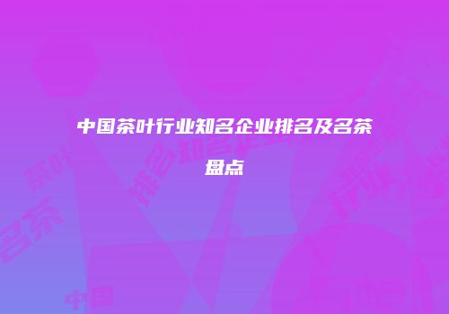 中国茶叶行业知名企业排名及名茶盘点