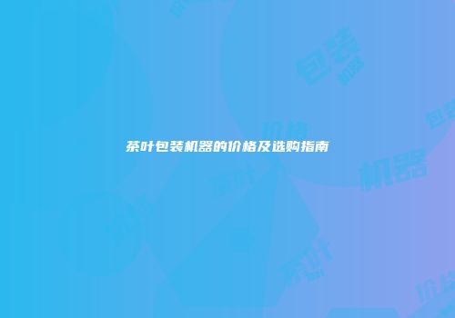 茶叶包装机器的价格及选购指南