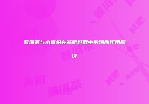 普洱茶与小青柑在减肥过程中的辅助作用探讨
