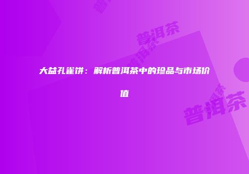 大益孔雀饼：解析普洱茶中的珍品与市场价值