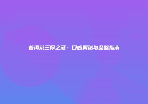 普洱茶三厚之谜：口感奥秘与品鉴指南