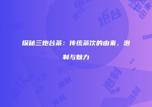 探秘三炮台茶：传统茶饮的由来、泡制与魅力