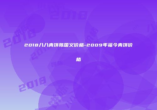 2018八八青饼陈国义价格-2009年福今青饼价格