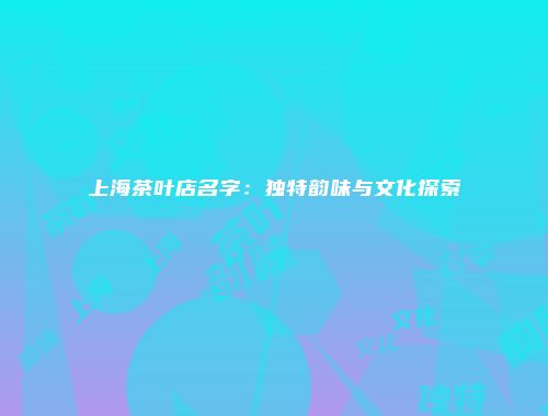 上海茶叶店名字：独特韵味与文化探索