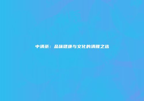 中清茶：品味健康与文化的清雅之选