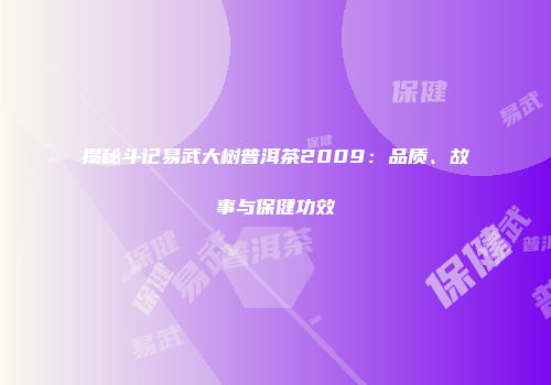 揭秘斗记易武大树普洱茶2009：品质、故事与保健功效
