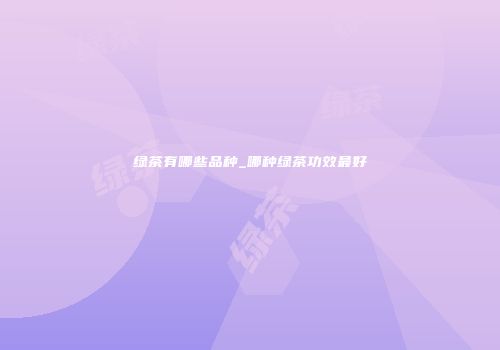 绿茶有哪些品种_哪种绿茶功效最好