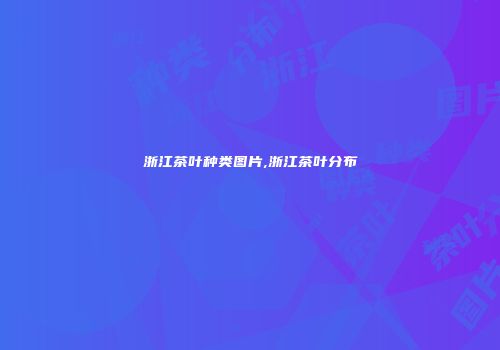 浙江茶叶种类图片,浙江茶叶分布
