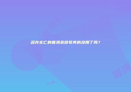名存实亡的普洱茶唛号真的没用了吗？