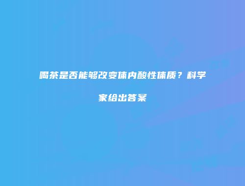 喝茶是否能够改变体内酸性体质？科学家给出答案