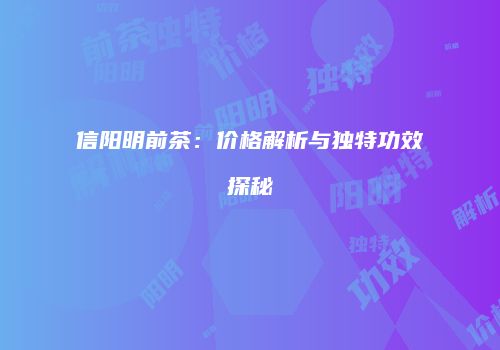 信阳明前茶：价格解析与独特功效探秘