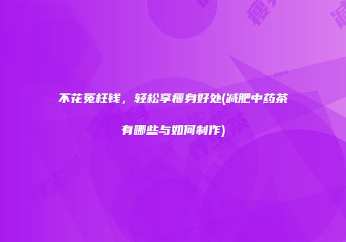 不花冤枉钱，轻松享瘦身好处(减肥中药茶有哪些与如何制作)