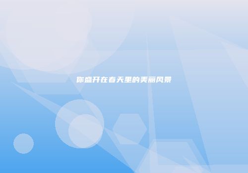 你盛开在春天里的美丽风景