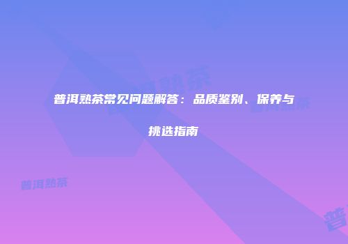 普洱熟茶常见问题解答：品质鉴别、保养与挑选指南