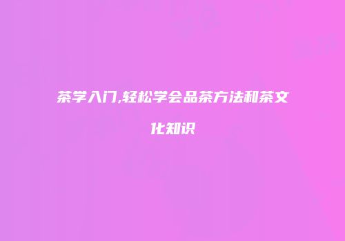 茶学入门,轻松学会品茶方法和茶文化知识