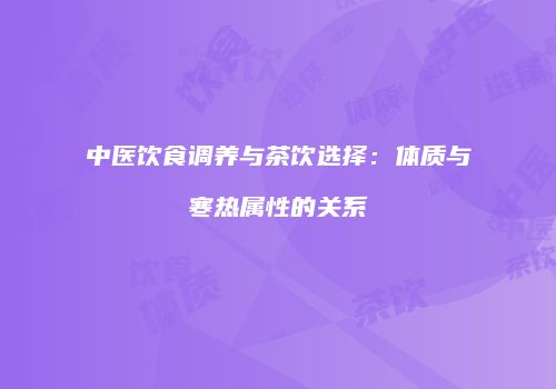 中医饮食调养与茶饮选择：体质与寒热属性的关系