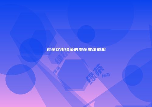 过量饮用绿茶的潜在健康危机