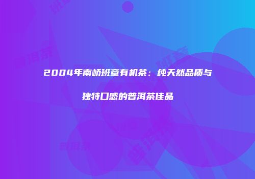 2004年南峤班章有机茶：纯天然品质与独特口感的普洱茶佳品