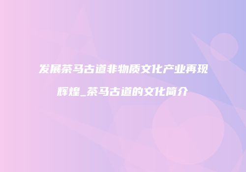 发展茶马古道非物质文化产业再现辉煌_茶马古道的文化简介