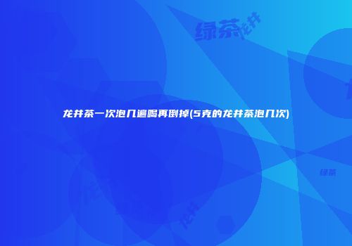 龙井茶一次泡几遍喝再倒掉(5克的龙井茶泡几次)