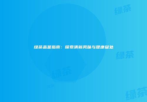 绿茶品鉴指南：探索清新风味与健康益处