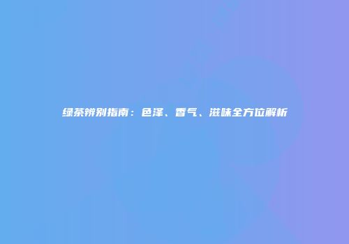 绿茶辨别指南：色泽、香气、滋味全方位解析