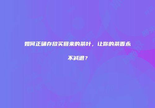 如何正确存放买回来的茶叶，让你的茶香永不减退？