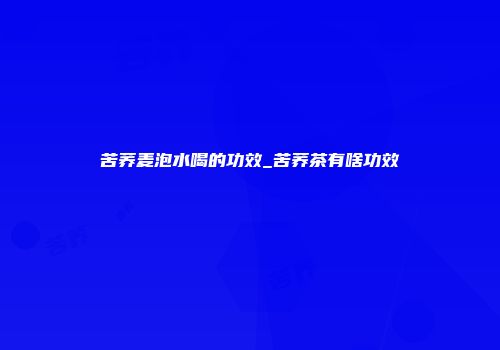 苦荞麦泡水喝的功效_苦荞茶有啥功效