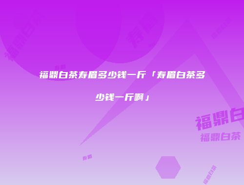 福鼎白茶寿眉多少钱一斤「寿眉白茶多少钱一斤啊」