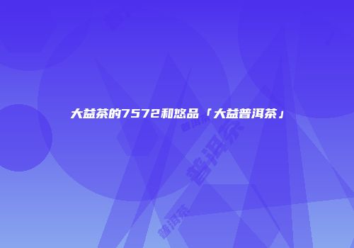 大益茶的7572和悠品「大益普洱茶」