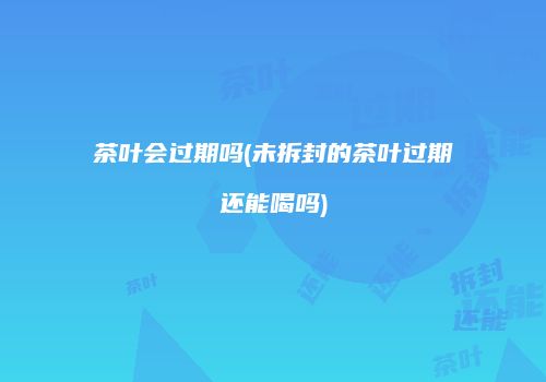 茶叶会过期吗(未拆封的茶叶过期还能喝吗)