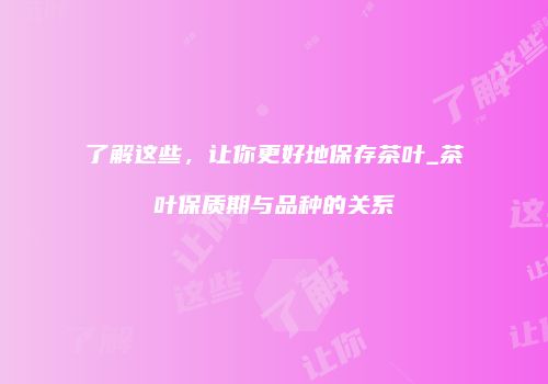 了解这些，让你更好地保存茶叶_茶叶保质期与品种的关系