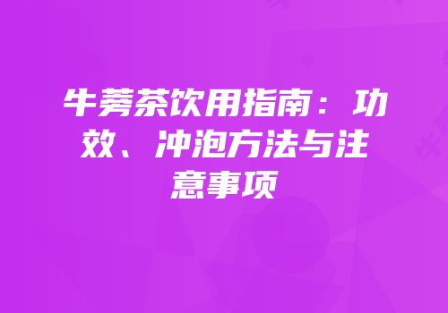 牛蒡茶饮用指南：功效、冲泡方法与注意事项